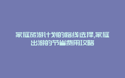 家庭旅游计划的路线选择,家庭出游的节省费用攻略