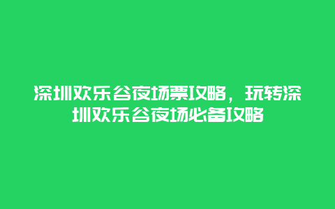 深圳欢乐谷夜场票攻略，玩转深圳欢乐谷夜场必备攻略