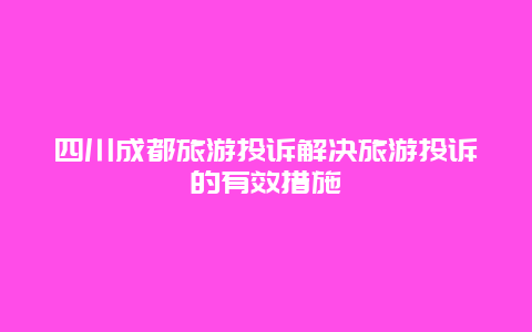 四川成都旅游投诉解决旅游投诉的有效措施