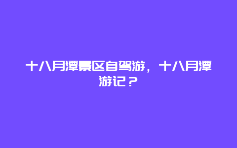 十八月潭景区自驾游，十八月潭游记？