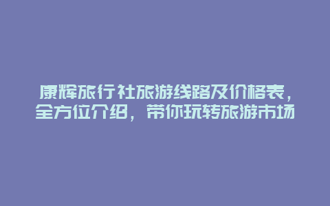 康辉旅行社旅游线路及价格表，全方位介绍，带你玩转旅游市场