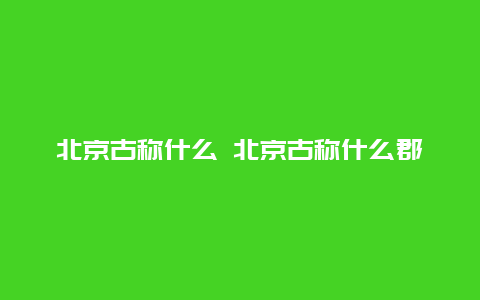 北京古称什么 北京古称什么郡