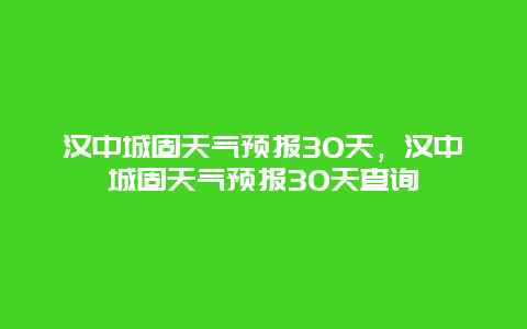 汉中城固天气预报30天，汉中城固天气预报30天查询