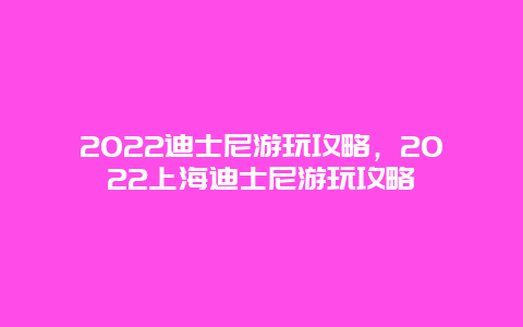 2022迪士尼游玩攻略，2022上海迪士尼游玩攻略