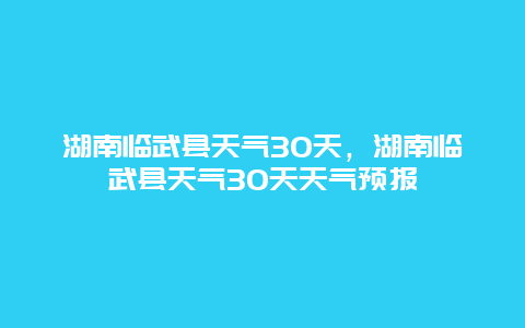 湖南临武县天气30天，湖南临武县天气30天天气预报