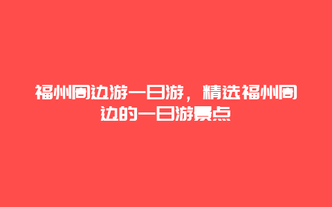 福州周边游一日游，精选福州周边的一日游景点