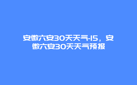 安徽六安30天天气-15，安徽六安30天天气预报