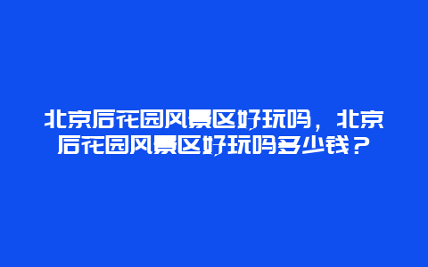 北京后花园风景区好玩吗，北京后花园风景区好玩吗多少钱？