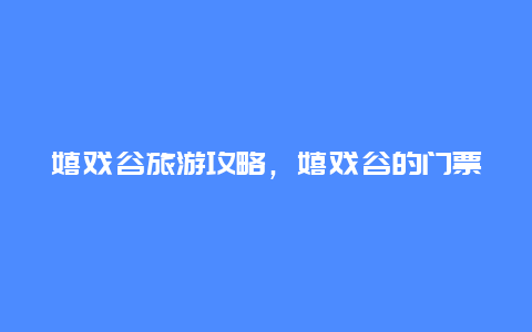 嬉戏谷旅游攻略，嬉戏谷的门票