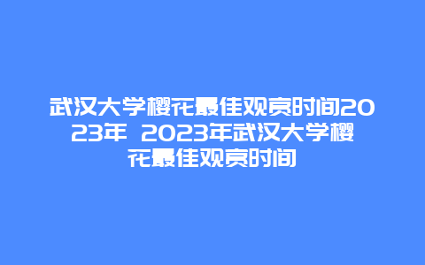 武汉大学樱花最佳观赏时间2023年 2023年武汉大学樱花最佳观赏时间