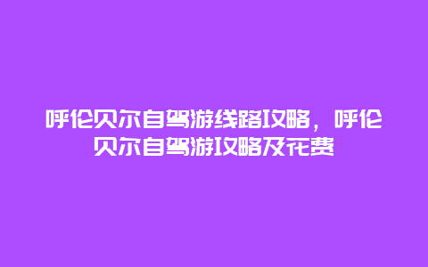 呼伦贝尔自驾游线路攻略，呼伦贝尔自驾游攻略及花费