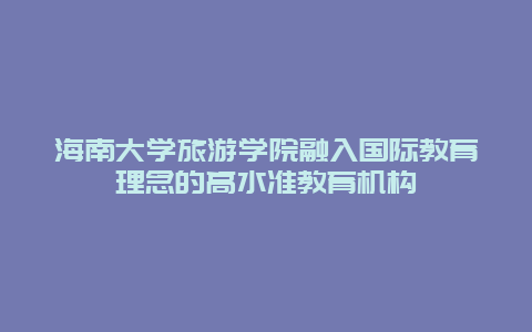 海南大学旅游学院融入国际教育理念的高水准教育机构