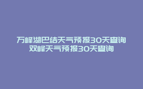 万峰湖巴结天气预报30天查询双峰天气预报30天查询