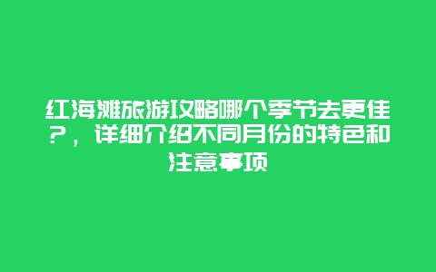 红海滩旅游攻略哪个季节去更佳？，详细介绍不同月份的特色和注意事项