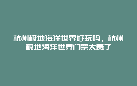 杭州极地海洋世界好玩吗，杭州极地海洋世界门票太贵了