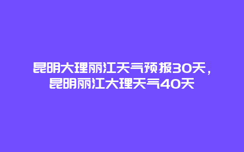 昆明大理丽江天气预报30天，昆明丽江大理天气40天