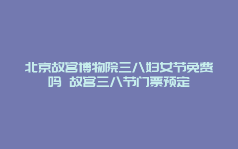 北京故宫博物院三八妇女节免费吗 故宫三八节门票预定