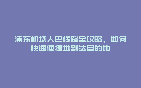 浦东机场大巴线路全攻略，如何快速便捷地到达目的地