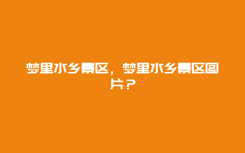 梦里水乡景区，梦里水乡景区图片？