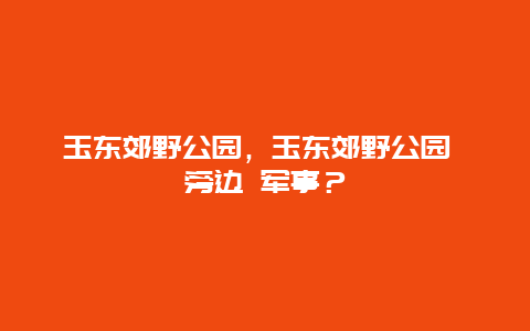 玉东郊野公园，玉东郊野公园 旁边 军事？