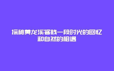 探秘黄龙溪客栈一段时光的回忆和自然的相遇