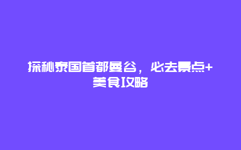 探秘泰国首都曼谷，必去景点+美食攻略