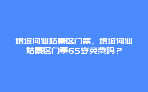 增城何仙姑景区门票，增城何仙姑景区门票65岁免费吗？