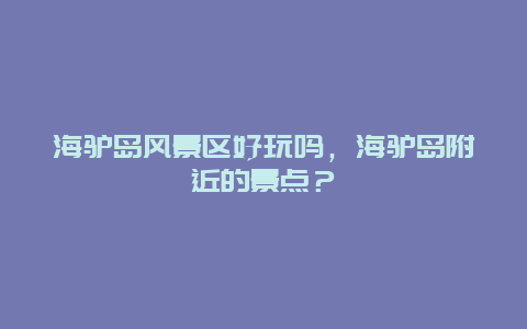 海驴岛风景区好玩吗，海驴岛附近的景点？