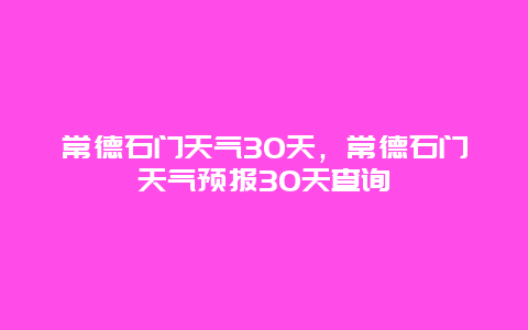 常德石门天气30天，常德石门天气预报30天查询