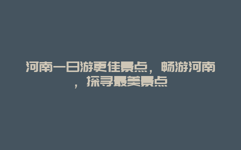 河南一日游更佳景点，畅游河南，探寻最美景点