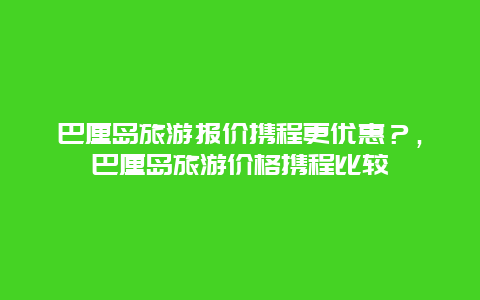 巴厘岛旅游报价携程更优惠？，巴厘岛旅游价格携程比较