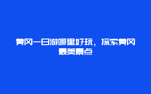 黄冈一日游哪里好玩，探索黄冈最美景点