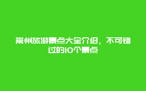 常州旅游景点大全介绍，不可错过的10个景点