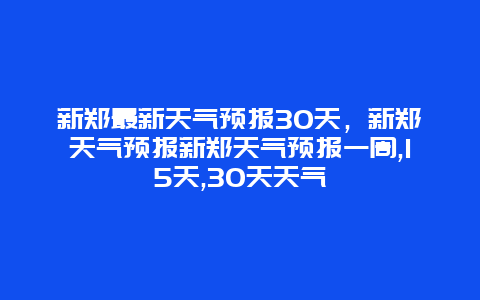 新郑最新天气预报30天，新郑天气预报新郑天气预报一周,15天,30天天气