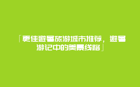 「更佳避暑旅游城市推荐，避暑游记中的美景线路」