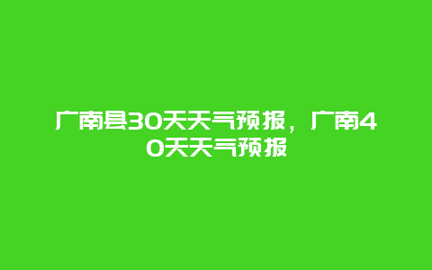 广南县30天天气预报，广南40天天气预报