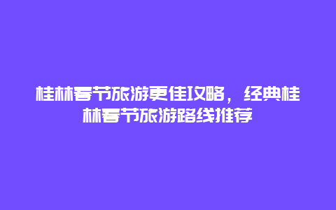 桂林春节旅游更佳攻略，经典桂林春节旅游路线推荐