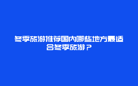 冬季旅游推荐国内哪些地方最适合冬季旅游？