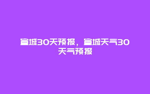 宣城30天预报，宣城天气30天气预报