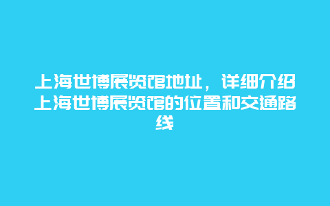 上海世博展览馆地址，详细介绍上海世博展览馆的位置和交通路线