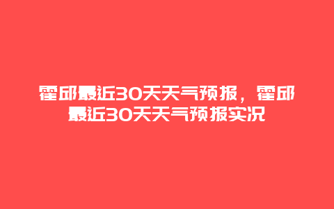 霍邱最近30天天气预报，霍邱最近30天天气预报实况