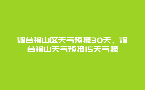 烟台福山区天气预报30天，烟台福山天气预报15天气报