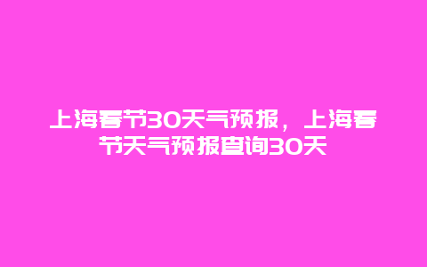 上海春节30天气预报，上海春节天气预报查询30天