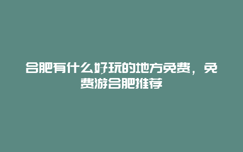 合肥有什么好玩的地方免费，免费游合肥推荐