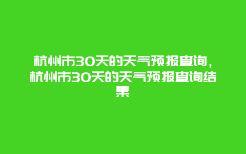 杭州市30天的天气预报查询，杭州市30天的天气预报查询结果