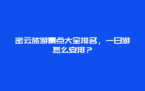 密云旅游景点大全排名，一日游怎么安排？