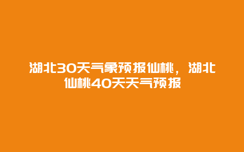 湖北30天气象预报仙桃，湖北仙桃40天天气预报