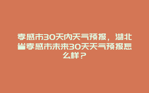 孝感市30天内天气预报，湖北省孝感市未来30天天气预报怎么样？