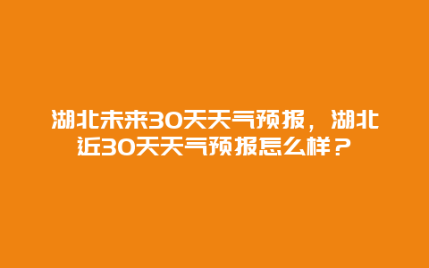 湖北未来30天天气预报，湖北近30天天气预报怎么样？