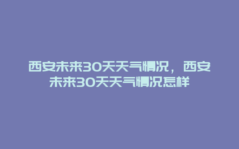 西安未来30天天气情况，西安未来30天天气情况怎样